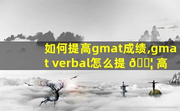 如何提高gmat成绩,gmat verbal怎么提 🐦 高